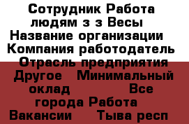 Сотрудник Работа людям з/з Весы › Название организации ­ Компания-работодатель › Отрасль предприятия ­ Другое › Минимальный оклад ­ 45 000 - Все города Работа » Вакансии   . Тыва респ.